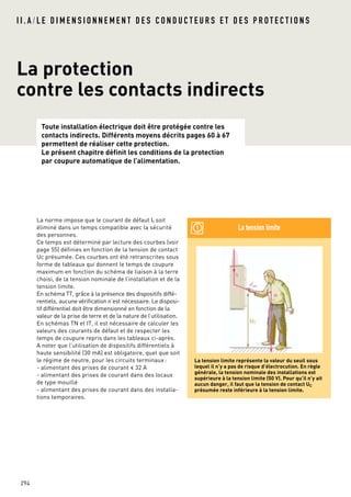 294
La norme impose que le courant de défaut If soit
éliminé dans un temps compatible avec la sécurité
des personnes.
Ce temps est déterminé par lecture des courbes (voir
page 55) définies en fonction de la tension de contact
Uc présumée. Ces courbes ont été retranscrites sous
forme de tableaux qui donnent le temps de coupure
maximum en fonction du schéma de liaison à la terre
choisi, de la tension nominale de l’installation et de la
tension limite.
En schéma TT, grâce à la présence des dispositifs diffé-
rentiels, aucune vérification n’est nécessaire. Le disposi-
tif différentiel doit être dimensionné en fonction de la
valeur de la prise de terre et de la nature de l’utilisation.
En schémas TN et IT, il est nécessaire de calculer les
valeurs des courants de défaut et de respecter les
temps de coupure repris dans les tableaux ci-après.
A noter que l’utilisation de dispositifs différentiels à
haute sensibilité (30 mA) est obligatoire, quel que soit
le régime de neutre, pour les circuits terminaux :
- alimentant des prises de courant < 32 A
- alimentant des prises de courant dans des locaux
de type mouillé
- alimentant des prises de courant dans des installa-
tions temporaires.
La tension limite
Toute installation électrique doit être protégée contre les
contacts indirects. Différents moyens décrits pages 60 à 67
permettent de réaliser cette protection.
Le présent chapitre définit les conditions de la protection
par coupure automatique de l’alimentation.
I I . A / L E D I M E N S I O N N E M E N T D E S C O N D U C T E U R S E T D E S P R O T E C T I O N S
La protection
contre les contacts indirects
La tension limite représente la valeur du seuil sous
lequel il n’y a pas de risque d’électrocution. En règle
générale, la tension nominale des installations est
supérieure à la tension limite (50 V). Pour qu’il n’y ait
aucun danger, il faut que la tension de contact UC
présumée reste inférieure à la tension limite.
 