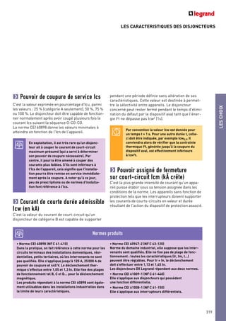 LES CARACTERISTIQUES DES DISJONCTEURS
LESCHOIX
319
Pouvoir de coupure de service Ics
C'est la valeur exprimée en pourcentage d'Icu, parmi
les valeurs : 25 % (catégorie A seulement), 50 %, 75 %
ou 100 %. Le disjoncteur doit être capable de fonction-
ner normalement après avoir coupé plusieurs fois le
courant Ics suivant la séquence O-CO-CO.
La norme CEI 60898 donne les valeurs minimales à
atteindre en fonction de l'Icn de l'appareil.
Courant de courte durée admissible
Icw (en kA)
C'est la valeur du courant de court-circuit qu'un
disjoncteur de catégorie B est capable de supporter
pendant une période définie sans altération de ses
caractéristiques. Cette valeur est destinée à permet-
tre la sélectivité entre appareils. Le disjoncteur
concerné peut rester fermé pendant le temps d'élimi-
nation du défaut par le dispositif aval tant que l'éner-
gie I2
t ne dépasse pas Icw2
(1s).
Pouvoir assigné de fermeture
sur court-circuit Icm (kÂ crête)
C'est la plus grande intensité de courant qu'un appa-
reil puisse établir sous sa tension assignée dans les
conditions de la norme. Les appareils sans fonction de
protection tels que les interrupteurs doivent supporter
les courants de courts-circuits en valeur et durée
résultant de l'action du dispositif de protection associé.
En exploitation, il est très rare qu'un disjonc-
teur ait à couper le courant de court-circuit
maximum présumé (qui a servi à déterminer
son pouvoir de coupure nécessaire). Par
contre, il pourra être amené à couper des
courants plus faibles. S'ils sont inférieurs à
l'Ics de l'appareil, cela signifie que l'installa-
tion pourra être remise en service immédiate-
ment après la coupure. A noter qu'à ce jour,
peu de prescriptions ou de normes d'installa-
tion font référence à l'Ics.
Par convention la valeur Icw est donnée pour
un temps t = 1 s. Pour une autre durée t, celle-
ci doit être indiquée, par exemple Icw0,2. Il
conviendra alors de vérifier que la contrainte
thermique I2t, générée jusqu'à la coupure du
dispositif aval, est effectivement inférieure
à Icw2t.
• Norme CEI 60898 (NFC 61-410)
Dans la pratique, on fait référence à cette norme pour les
circuits terminaux des installations domestiques, rési-
dentielles, petits tertiaires, où les intervenants ne sont
pas qualifiés. Elle s'applique jusqu'à 125 A, 25000 A de
pouvoir de coupure et 440 V. Le déclenchement ther-
mique s'effectue entre 1,05 et 1,3 In. Elle fixe des plages
de fonctionnement tel B, C et D… pour le déclenchement
magnétique.
Les produits répondant à la norme CEI 60898 sont égale-
ment utilisables dans les installations industrielles dans
la limite de leurs caractéristiques.
• Norme CEI 60947-2 (NFC 63-120)
Norme du domaine industriel, elle suppose que les inter-
venants sont qualifiés. Elle ne fixe pas de plage de fonc-
tionnement : toutes les caractéristiques (Ir, Im, t…)
peuvent être réglables. Pour Ir = In, le déclenchement
doit s'effectuer entre 1,13 et 1,45 In.
Les disjoncteurs DX Legrand répondent aux deux normes.
• Norme CEI 61009-1 (NFC 61-440)
Elle s'applique aux disjoncteurs qui possèdent
une fonction différentielle.
• Norme CEI 61008-1 (NFC 61-150)
Elle s'applique aux interrupteurs différentiels.
Normes produits
 