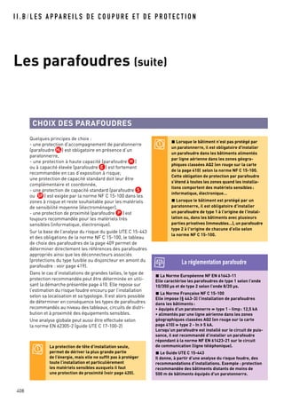 408
I I . B / L E S A P PA R E I L S D E C O U P U R E E T D E P R O T E C T I O N
Les parafoudres (suite)
CHOIX DES PARAFOUDRES
Quelques principes de choix :
- une protection d’accompagnement de paratonnerre
(parafoudre H●HL ) est obligatoire en présence d’un
paratonnerre,
- une protection à haute capacité (parafoudre H●H )
ou à capacité élevée (parafoudre H●E ) est fortement
recommandée en cas d’exposition à risque;
une protection de capacité standard doit leur être
complémentaire et coordonnée,
- une protection de capacité standard (parafoudre H●S
ou H●SP ) est exigée par la norme NF C 15-100 dans les
zones à risque et reste souhaitable pour les matériels
de sensibilité moyenne (électroménager),
- une protection de proximité (parafoudre H●P ) est
toujours recommandée pour les matériels très
sensibles (informatique, électronique).
Sur la base de l’analyse du risque du guide UTE C 15-443
et des obligations de la norme NF C 15-100, le tableau
de choix des parafoudres de la page 409 permet de
déterminer directement les références des parafoudres
appropriés ainsi que les déconnecteurs associés
(protections du type fusible ou disjoncteur en amont du
parafoudre : voir page 419).
Dans le cas d’installations de grandes tailles, le type de
protection recommandée peut être déterminée en utili-
sant la démarche présentée page 410. Elle repose sur
l’estimation du risque foudre encouru par l’installation
selon sa localisation et sa typologie. Il est alors possible
de déterminer en conséquence les types de parafoudres
recommandés au niveau des tableaux, circuits de distri-
bution et à proximité des équipements sensibles.
Une analyse globale peut aussi être effectuée selon
la norme EN 62305-2 (guide UTE C 17-100-2)
La protection de tête d’installation seule,
permet de dériver la plus grande partie
de l’énergie, mais elle ne suffit pas à protéger
toute l’installation et particulièrement
les matériels sensibles auxquels il faut
une protection de proximité (voir page 420).
Lorsque le bâtiment n’est pas protégé par
un paratonnerre, il est obligatoire d'installer
un parafoudre dans les bâtiments alimentés
par ligne aérienne dans les zones géogra-
phiques classées AQ2 (en rouge sur la carte
de la page 410) selon la norme NF C 15-100.
Cette obligation de protection par parafoudre
s'étend à toutes les zones quand les installa-
tions comportent des matériels sensibles:
informatique, électronique…
Lorsque le bâtiment est protégé par un
paratonnerre, il est obligatoire d'installer
un parafoudre de type 1 à l'origine de l'instal-
lation ou, dans les bâtiments avec plusieurs
parties privatives (immeubles…), un parafoudre
type 2 à l'origine de chacune d'elle selon
la norme NF C 15-100.
La Norme Européenne NF EN 61643-11
Elle caractérise les parafoudres de type 1 selon l’onde
10/350 µs et de type 2 selon l’onde 8/20 µs.
La Norme Française NF C 15-100
Elle impose (§ 443-3) l’installation de parafoudres
dans les bâtiments :
• équipés d’un paratonnerre => type 1 - Iimp: 12,5 kA
• alimentés par une ligne aérienne dans les zones
géographiques classées AQ2 (en rouge sur la carte
page 410) => type 2 - In > 5 kA.
Lorsqu’un parafoudre est installé sur le circuit de puis-
sance, il est recommandé d’installer un parafoudre
répondant à la norme NF EN 61423-21 sur le circuit
de communication (ligne téléphonique).
Le Guide UTE C 15-443
Il donne, à partir d’une analyse du risque foudre, des
recommandations d’installations. Exemple : protection
recommandée des bâtiments distants de moins de
500 m de bâtiments équipés d'un paratonnerre.
La réglementation parafoudre
 