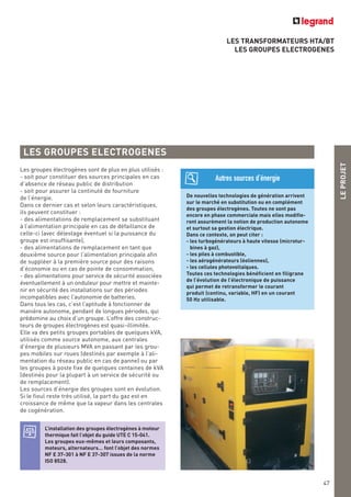 LES TRANSFORMATEURS HTA/BT
LES GROUPES ELECTROGENES
LES GROUPES ELECTROGENES
Les groupes électrogènes sont de plus en plus utilisés :
- soit pour constituer des sources principales en cas
d’absence de réseau public de distribution
- soit pour assurer la continuté de fourniture
de l’énergie.
Dans ce dernier cas et selon leurs caractéristiques,
ils peuvent constituer :
- des alimentations de remplacement se substituant
à l’alimentation principale en cas de défaillance de
celle-ci (avec délestage éventuel si la puissance du
groupe est insuffisante),
- des alimentations de remplacement en tant que
deuxième source pour l’alimentation principale afin
de suppléer à la première source pour des raisons
d’économie ou en cas de pointe de consommation,
- des alimentations pour service de sécurité associées
éventuellement à un onduleur pour mettre et mainte-
nir en sécurité des installations sur des périodes
incompatibles avec l’autonomie de batteries.
Dans tous les cas, c’est l’aptitude à fonctionner de
manière autonome, pendant de longues périodes, qui
prédomine au choix d’un groupe. L’offre des construc-
teurs de groupes électrogènes est quasi-illimitée.
Elle va des petits groupes portables de quelques kVA,
utilisés comme source autonome, aux centrales
d’énergie de plusieurs MVA en passant par les grou-
pes mobiles sur roues (destinés par exemple à l’ali-
mentation du réseau public en cas de panne) ou par
les groupes à poste fixe de quelques centaines de kVA
(destinés pour la plupart à un service de sécurité ou
de remplacement).
Les sources d’énergie des groupes sont en évolution.
Si le fioul reste très utilisé, la part du gaz est en
croissance de même que la vapeur dans les centrales
de cogénération.
L’installation des groupes électrogènes à moteur
thermique fait l’objet du guide UTE C 15-041.
Les groupes eux-mêmes et leurs composants,
moteurs, alternateurs… font l’objet des normes
NF E 37-301 à NF E 37-307 issues de la norme
ISO 8528.
De nouvelles technologies de génération arrivent
sur le marché en substitution ou en complément
des groupes électrogènes. Toutes ne sont pas
encore en phase commerciale mais elles modifie-
ront assurément la notion de production autonome
et surtout sa gestion électrique.
Dans ce contexte, on peut citer :
- les turbogénérateurs à haute vitesse (microtur-
bines à gaz),
- les piles à combustible,
- les aérogénérateurs (éoliennes),
- les cellules photovoltaïques.
Toutes ces technologies bénéficient en filigrane
de l’évolution de l’électronique de puissance
qui permet de retransformer le courant
produit (continu, variable, HF) en un courant
50 Hz utilisable.
Autres sources d’énergie
LEPROJET
47
 