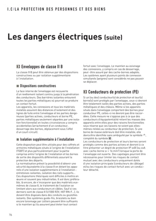 I . C / L A P R O T E C T I O N D E S P E R S O N N E S E T D E S B I E N S
Les dangers électriques (suite)
76
Enveloppes de classe II B
La classe II B peut être obtenue par des dispositions
constructives ou par isolation supplémentaire
à l’installation.
Dispositions constructives
La face interne de l’enveloppe est recouverte
d’un revêtement isolant continu jusqu’à la pénétration
des conducteurs. Des barrières isolantes entourent
toutes les parties métalliques où pourrait se produire
un contact fortuit.
Les appareils, les connexions et tous les matériels
installés assurent des distances d’isolement et des
lignes de fuite entre l’enveloppe et les parties dange-
reuses (parties actives, conducteurs et borne PE,
parties métalliques seulement séparées par une isola-
tion fonctionnelle) en toutes circonstances y compris
accidentelles (arrachement d’un conducteur,
desserrage des bornes, déplacement sous l’effet
d’un court-circuit).
Isolation supplémentaire à l’installation
Cette disposition peut être utilisée pour des coffrets et
armoires métalliques situés à l’origine de l’installation
(TGBT) et plus particulièrement pour la partie
comprise entre l’origine de l’installation et les bornes
de sortie des dispositifs différentiels assurant la
protection des départs.
La normalisation prévoit la possibilité d’obtenir une
sécurité équivalente à la classe II en dotant les appa-
reils d’une isolation supplémentaire à l’installation :
entretoises isolantes, isolation des rails supports…
Ces dispositions théoriques sont difficiles à mettre en
œuvre et souvent peu industrielles. Il est donc préféra-
ble, là encore, de n’incorporer que des matériels eux-
mêmes de classe II, le traitement de l’isolation se
limitant alors aux conducteurs et câbles. Sauf si ces
derniers sont de classe II (U1000 R2V, H07 RN-F…), ils
doivent être disposés dans des conduits ou goulottes
isolants. Des systèmes guide-fils, bracelets ou bien
encore toronnage par colliers peuvent être suffisants
si le maintien qu’ils assurent peut éviter tout contact
fortuit avec l’enveloppe. Le maintien au voisinage
des connexions, y compris en cas de desserrage,
peut-être assuré par des cache-bornes adaptés.
Les systèmes ayant plusieurs points de connexion
simultanés (peignes) sont considérés ne pas pouvoir
se déplacer.
Conducteurs de protection (PE)
Si un (ou des) conducteur(s) de protection et leur(s)
borne(s) sont protégés par l’enveloppe, ceux-ci devront
être totalement isolés des parties actives, des parties
métalliques et des châssis. Même si les appareils
situés dans l’enveloppe comportent des bornes pour
conducteur PE, celles-ci ne devront pas être raccor-
dées. Cette mesure ne s’oppose pas à ce que des
conducteurs d’équipotentialité relient les masses des
appareils entre elles pour des raisons fonctionnelles
sous réserve que ces liaisons ne soient pas elles-
mêmes reliées au conducteur de protection. Si une
borne de masse extérieure doit être installée, elle
devra être identifiée sans ambiguïté par le symbole ,
complété du symbole .
Les conducteurs de protection et leurs bornes seront
protégés comme des parties actives et devront à ce
titre présenter un degré de protection IP xxB (ou xxA
avec cache-borne si > 16 mm2
) lorsque la porte de
l’enveloppe est ouverte. Des capotages pourront être
nécessaires pour limiter les risques de contact
mutuel avec des conducteurs uniquement dotés
d’une isolation principale (conducteurs de câblage)
et/ou les risques de contact fortuit avec un conduc-
teur détaché.
 