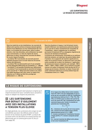 LEPROJET
83
LES SURINTENSITES
LE RISQUE DE SURTENSIONS
Si le risque d'un défaut direct entre installa-
tions HT et BT n'est pas négligeable et que la
prise de terre du poste et celle de l'installation
sont distinctes (lettres N et S : TTN, TTS, ITN,
ITS), on vérifiera que la valeur de la prise de
terre du neutre Rt1 (de l'installation) est suffi-
samment basse pour limiter la montée en
potentiel de l'installation BT.
Rt1 : résistance de la prise de terre du neutre
Uta : tension de tenue diélectrique à 50 Hz
(généralement prise à 2 U +1000)
U : tension nominale de l'installation (tension
simple ph/N en TT, tension composée ph/ph
en IT)
Im : courant maximal de défaut entre phase
et terre de l'installation HT.
Rt1 ≤ Uta -U
Im
Dans les matériels ou les installations, les courants de
défaut entre parties actives et masses naissent généra-
lement d'une défaillance ou d'un vieillissement de l'iso-
lation. La circulation du courant peut, selon la valeur
atteinte, créer des étincelles, voire enflammer les maté-
riaux environnants. Le choix du régime de neutre
détermine la valeur maximale des courants de défaut.
En cas de risque d'incendie :
- le schéma TN-C est interdit, les courants peuvent
atteindre plusieurs kA et circuler dans les structures
mêmes des bâtiments
- le schéma TN-S est déconseillé sauf s'il est complété
par des dispositifs différentiels de sensibilité IΔ n ≤ 300mA
- le schéma TT est possible (limitation par différentiel)
- le schéma IT est recommandé en sécurité intrinsèque
car le courant de 1er
défaut peut être limité à une valeur
très faible (quelques mA), pour éviter le risque d'arc.
Attention au 2e
défaut qui doit être protégé par
différentiel IΔ n ≤ 300 mA.
Dans les situations à risques, il est fortement recom-
mandé d'effectuer une maintenance préventive basée
sur le suivi de la valeur d'isolement de l'ensemble de
l'installation : valeurs indiquées par le contrôleur
permanent d'isolement (IT) ou campagnes régulières de
mesures de résistance d'isolement.
La présence de contaminants, d'humidité ou le vieillisse-
ment des isolants, se traduit par des points faibles dans
l'isolation. Si on augmente de manière significative la
valeur de la tension d'essai, on observera alors une dimi-
nution sensible de la valeur de résistance. L'application
de tensions de mesure croissantes, par exemple : 500 V,
1000 V, 1500 V, 2500 V, 5000 V, sera révélatrice de défi-
ciences si la valeur d’isolement chute de plus de 25 % à
chaque pas de tension. Attention, la valeur d'essai doit
rester nettement inférieure à la tenue diélectrique de
l'installation (mini 2 U + 1000).
Les courants de défaut
Les surtensions peuvent avoir plusieurs origines qu'il
importe de discerner pour connaître leurs caractéris-
tiques et adapter les moyens de protection.
LES SURTENSIONS
PAR DEFAUT D’ISOLEMENT
AVEC DES INSTALLATIONS
A TENSION PLUS ELEVEE
En règle générale, les surtensions de ce type ne sont
considérées que pour des défauts entre la haute
tension et les masses du poste HT/BT. La nature de
la liaison entre ces dernières et la haute tension est
déterminée par un schéma particulier R, N ou S
(voir page 26).
1
LE RISQUE DE SURTENSIONS
 