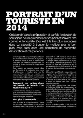 Portrait d’un 
touriste en 
2014 
Collaboratif dans la préparation et parfois l’exécution de 
son séjour, nourri du conseil de ses pairs et souvent très 
connecté, le touriste 2014 est à la fois plus autonome 
dans sa capacité à trouver le meilleur prix, le bon 
plan, mais aussi dans une démarche de recherche 
d’inspiration et d’expérience. 
Si Internet permet de comparer les prix, de trouver 
de l’information précise via les avis de voyageurs, 
et même de faciliter la mise en relation entre 
particuliers, que reste-t-il aux professionnels du 
tourisme en matière de conseil et d’agencement 
de l’offre ? 
Cette question est devenue centrale alors 
que l’on assiste à la conjonction d’au moins 
3 phénomènes : l’ampleur prise par la 
recommandation sociale, la maturité des 
services et des usages mobiles, et l’essor de la 
“consommation collaborative”, particulièrement 
notable dans l’hébergement de vacances. 
Comment ces phénomènes 
dessinent‑ils le portrait d’un 
touriste en 2014 ? 
Les comportements - mais aussi les attentes - 
qu’ils favorisent sont essentiels à comprendre 
pour se positionner en tant que professionnel : 
agence, hébergeur, institutionnel… 
Vers plus d’autonomie… 
Selon les chiffres de l’Observatoire Next Content 
de l’e-Tourisme, basé notamment sur une enquête 
réalisée en mars 2014 auprès d’un échantillon 
représentatif de 1 200 internautes consommateurs 
de voyages, pour des séjours en France comme 
à l’étranger, entre la prise de décision du voyage 
et l’achat de l’ensemble des prestations, dans 
60% des cas, il s’écoule 2 semaines ou plus. Et 
pour les séjours de plus de 3 semaines, la durée 
du parcours d’achat dépasse majoritairement 1 
mois. 
Cela veut dire quoi ? Que le voyageur internaute 
(rappelons que les utilisateurs réguliers d’Internet, 
en France, représentent environ 60% de la 
population totale de plus de 18 ans, d’après 
les données du Crédoc) n’hésite pas à passer 
du temps sur différents sites pour s’informer, 
comparer, composer. 
Toujours selon l’Observatoire Next Content 
de l’e-Tourisme 2014, les consommateurs, en 
particulier les plus jeunes, s’appuient par ailleurs 
de plus en plus sur la recommandation sociale. Et 
les pratiques collaboratives, revêtant des formes 
monétaires ou non, prennent de l’ampleur : près 
de 3 voyageurs internautes sur 10 ont déjà 
loué un logement à un particulier, tandis que 
l’échange d’hébergement séduit même 22% des 
18-24 ans. 
Ajoutons à cela les nouvelles facilités du mobile 
qui permettent une plus grande souplesse dans 
6 
 