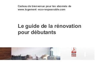 Le guide de la rénovation
pour débutants
Cadeau de bienvenue pour les abonnés de
www.logement -eco-resposnable.com
 