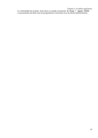 Chapitre 3. Les failles applicatives
la vulnérabilité du système. Sous linux, la simple commande : # find / -perm +6000
vous permettra de lister tous les programmes s’exécutant avec les droits administrateur.

10

 
