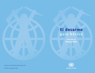 El desarme
                                             guía básica
                                                elaborada por
                                               Melissa Gillis




Impreso en las Naciones Unidas, Nueva York

09-40272—Agosto de 2009
                                                   asdf
                                                Naciones Unidas
 