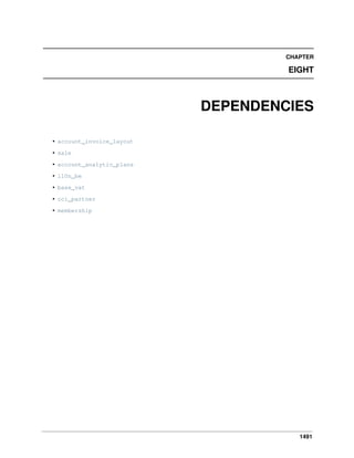 1491
CHAPTER
EIGHT
DEPENDENCIES
• account_invoice_layout
• sale
• account_analytic_plans
• l10n_be
• base_vat
• cci_partner
• membership
 