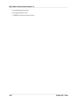 Open Object Technical Guide, Release 1.0
1610 Chapter 533. Views
• event.meeting.table.form (form)
• event.meeting.table.tree (tree)
• * INHERIT account.move.line.form (form)
 