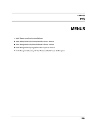 1941
CHAPTER
TWO
MENUS
• Stock Management/Conﬁguration/Delivery
• Stock Management/Conﬁguration/Delivery/Delivery Method
• Stock Management/Conﬁguration/Delivery/Delivery Pricelist
• Stock Management/Outgoing Products/Packings to be invoiced
• Stock Management/Incoming Products/Generate Draft Invoices On Receptions
 