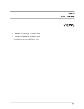 211
CHAPTER
TWENTYTHREE
VIEWS
• * INHERIT account.analytic.account.tree (tree)
• * INHERIT account.analytic.account.tree (tree)
• account.analytic.account.simpliﬁed.tree (tree)
 