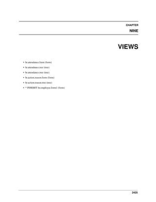 2425
CHAPTER
NINE
VIEWS
• hr.attendance.form (form)
• hr.attendance.tree (tree)
• hr.attendance.tree (tree)
• hr.action.reason.form (form)
• hr.action.reason.tree (tree)
• * INHERIT hr.employee.form1 (form)
 