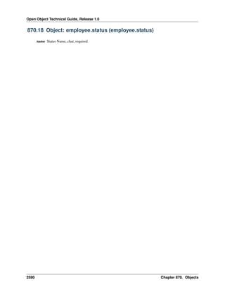 Open Object Technical Guide, Release 1.0
2590 Chapter 870. Objects
870.18 Object: employee.status (employee.status)
name Status Name, char, required
 