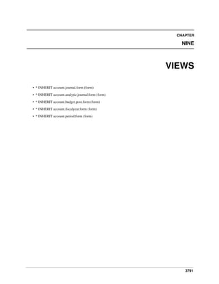 3791
CHAPTER
NINE
VIEWS
• * INHERIT account.journal.form (form)
• * INHERIT account.analytic.journal.form (form)
• * INHERIT account.budget.post.form (form)
• * INHERIT account.ﬁscalyear.form (form)
• * INHERIT account.period.form (form)
 