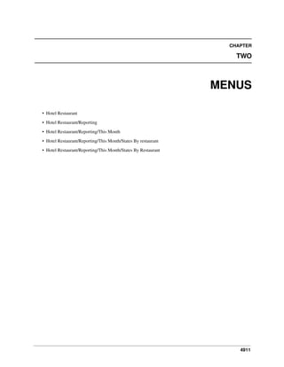 4911
CHAPTER
TWO
MENUS
• Hotel Restaurant
• Hotel Restaurant/Reporting
• Hotel Restaurant/Reporting/This Month
• Hotel Restaurant/Reporting/This Month/States By restaurant
• Hotel Restaurant/Reporting/This Month/States By Restaurant
 