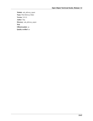 Open Object Technical Guide, Release 1.0
5147
Module sale_delivery_report
Name Print Delivery Order
Version 5.0.1.0
Author Tiny
Directory sale_delivery_report
Web
Ofﬁcial module no
Quality certiﬁed no
 