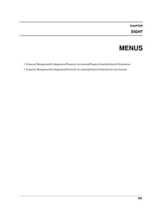 705
CHAPTER
EIGHT
MENUS
• Financial Management/Conﬁguration/Financial Accounting/Financial Journals/Journal Simulations
• Financial Management/Conﬁguration/Financial Accounting/Financial Journals/Account Journal
 