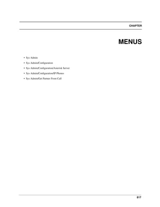 817
CHAPTER
MENUS
• Sys Admin
• Sys Admin/Conﬁguration
• Sys Admin/Conﬁguration/Asterisk Server
• Sys Admin/Conﬁguration/IP Phones
• Sys Admin/Get Partner From Call
 
