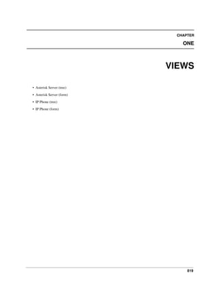 819
CHAPTER
ONE
VIEWS
• Asterisk Server (tree)
• Asterisk Server (form)
• IP Phone (tree)
• IP Phone (form)
 