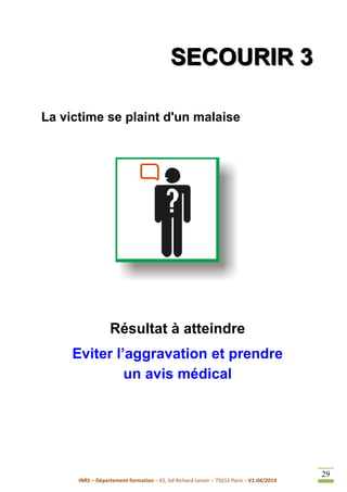 INRS – Département formation – 65, bd Richard Lenoir – 75011 Paris – V1.04/2014
29
SSSEEECCCOOOUUURRRIIIRRR 333
La victime se plaint d'un malaise
Résultat à atteindre
Eviter l’aggravation et prendre
un avis médical
 