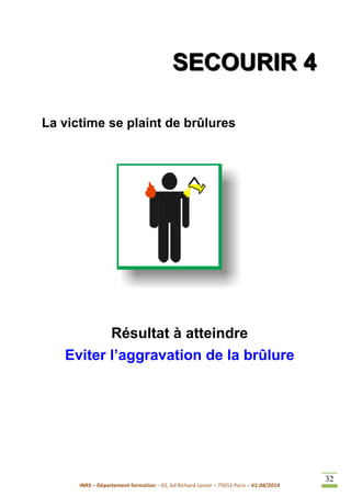 INRS – Département formation – 65, bd Richard Lenoir – 75011 Paris – V1.04/2014
32
SSSEEECCCOOOUUURRRIIIRRR 444
La victime se plaint de brûlures
Résultat à atteindre
Eviter l’aggravation de la brûlure
 