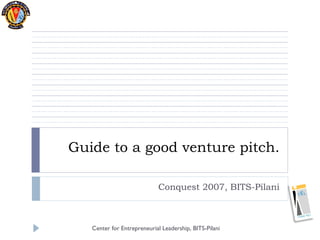 Guide to a good venture pitch. Conquest 2007, BITS-Pilani Center for Entrepreneurial Leadership, BITS-Pilani 