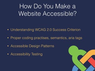 How Do You Make a
Website Accessible?
• Understanding WCAG 2.0 Success Criterion
• Proper coding practises, semantics, aria tags
• Accessible Design Patterns
• Accessibility Testing
 