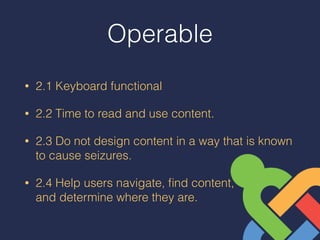 Operable
• 2.1 Keyboard functional
• 2.2 Time to read and use content.
• 2.3 Do not design content in a way that is known
to cause seizures.
• 2.4 Help users navigate, ﬁnd content,  
and determine where they are.
 