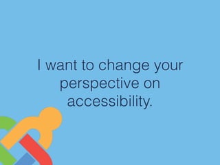 I want to change your
perspective on
accessibility.
 