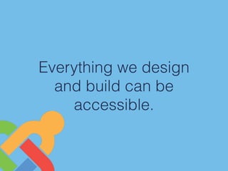 Everything we design
and build can be
accessible.
 