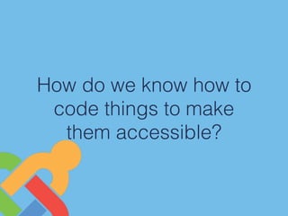 How do we know how to
code things to make
them accessible?
 