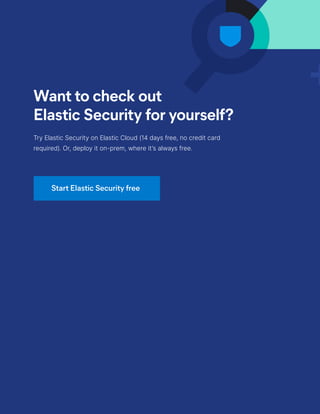 23
wp-security-siem-solution-2021 | elastic.co | © 2021 Elasticsearch B.V. All rights reserved.
Start Elastic Security free
Want to check out
Elastic Security for yourself?
Try Elastic Security on Elastic Cloud (14 days free, no credit card
required). Or, deploy it on-prem, where it’s always free.
 