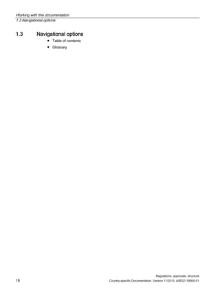 Working with this documentation
1.3 Navigational options
Regulations, approvals, structure
18 Country-specific Documentation, Version 11/2010, A5E02118900-01
1.3 Navigational options
● Table of contents
● Glossary
 
