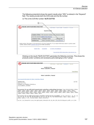 Devices
6.5 Device selection
Regulations, approvals, structure
Country-specific Documentation, Version 11/2010, A5E02118900-01 197
The following screenshot shows the search results when 3RV is entered in the Keyword
field. The results provide both the CCN code and the file number.
④ This is the CCN file number: NLRV.E47705

Clicking on the result (NLRV.E47705) generates the following overview. This shows the
products (order numbers) and accessory parts belonging to this Listing.
 