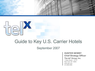 Guide to Key U.S. Carrier Hotels September 2007 HUNTER NEWBY Chief Strategy Officer The tel x  Group, Inc. 1 State Street – 12 th  Fl New York, NY 10004 www.telx.com 212.480.3300 