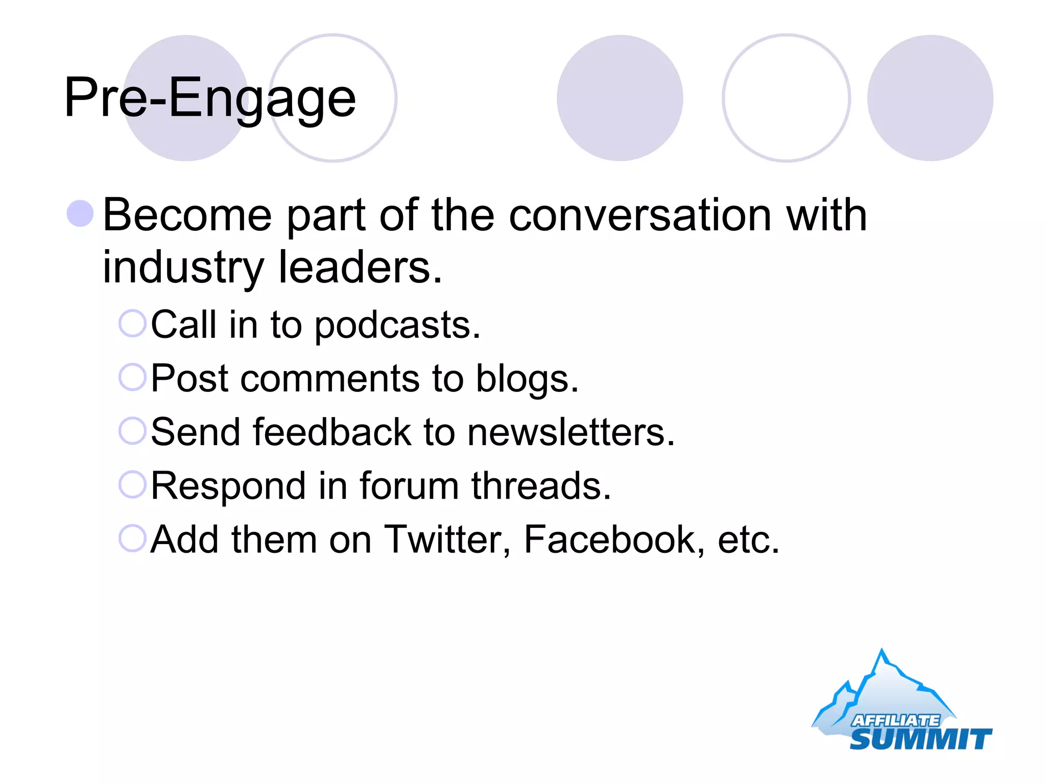 Pre-Engage Become part of the conversation with industry leaders. Call in to podcasts. Post comments to blogs. Send feedback to newsletters. Respond in forum threads. Add them on Twitter, Facebook, etc. 