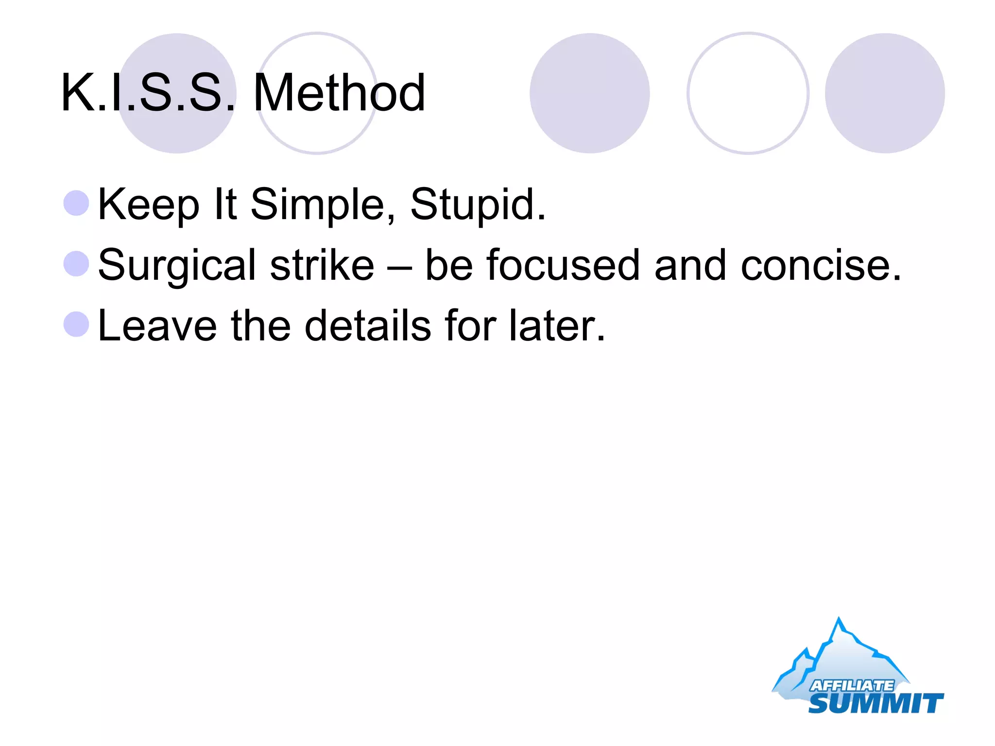 K.I.S.S. Method Keep It Simple, Stupid. Surgical strike – be focused and concise. Leave the details for later. 