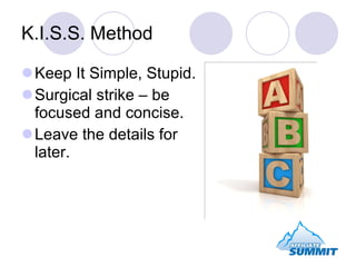 K.I.S.S. Method <ul><li>Keep It Simple, Stupid. </li></ul><ul><li>Surgical strike – be focused and concise. </li></ul><ul>...