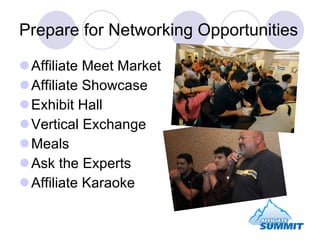 Prepare for Networking Opportunities <ul><li>Affiliate Meet Market </li></ul><ul><li>Affiliate Showcase </li></ul><ul><li>...