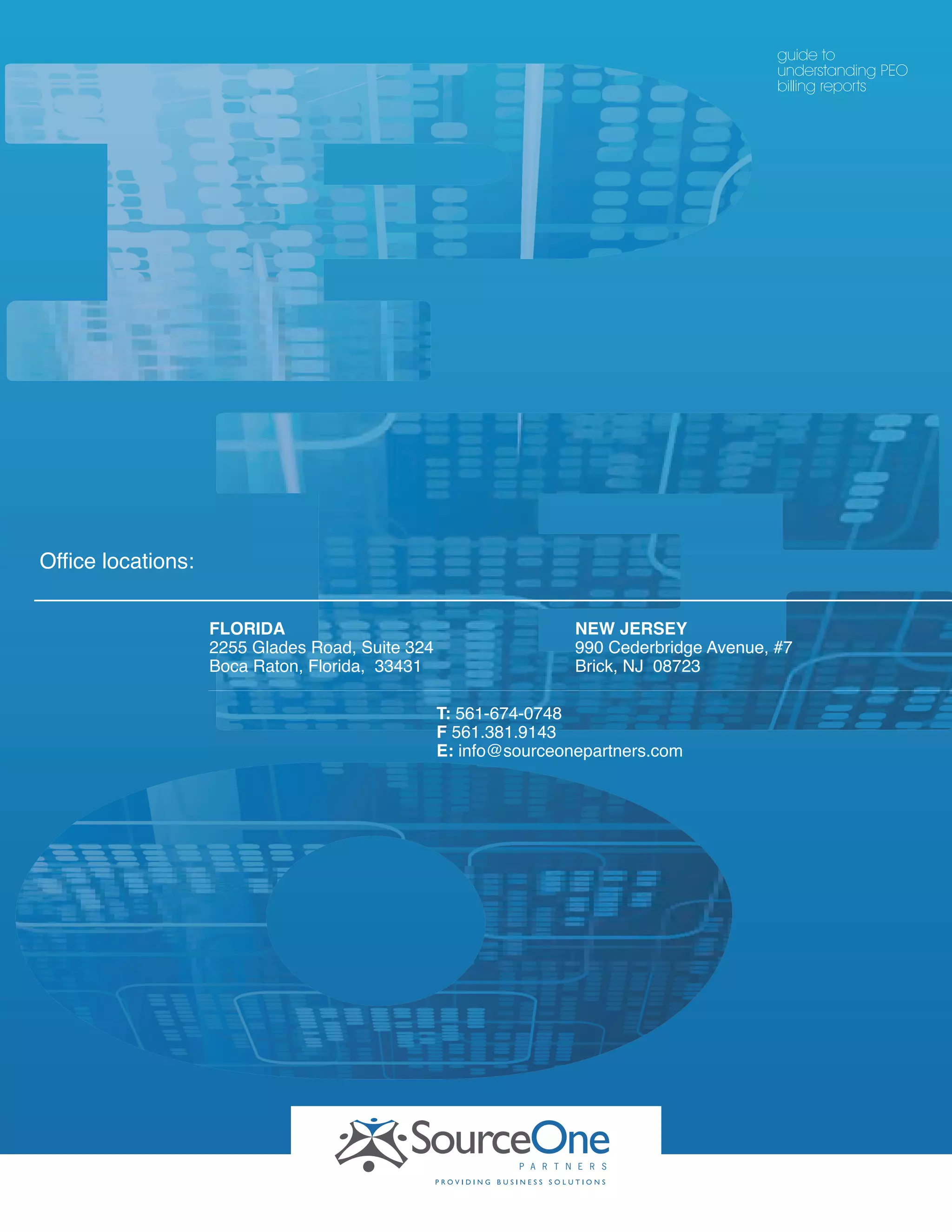 Office locations:
guide to
understanding PEO
billing reports
FLORIDA
2255 Glades Road, Suite 324
Boca Raton, Florida, 33431
NEW JERSEY
990 Cederbridge Avenue, #7
Brick, NJ 08723
T: 561-674-0748
F 561.381.9143
E: info@sourceonepartners.com
 