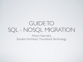 GUIDETO 
SQL - NOSQL MIGRATION
AntonYazovskiy	

Solution Architect,ThumbtackTechnology
 