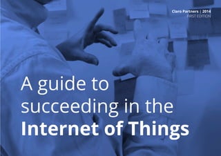 Claro Partners | 2014 
FIRST EDITION 
A guide to 
succeeding in the 
Internet of Things 
 