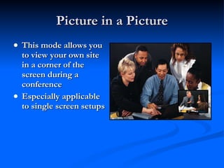 Picture in a Picture This mode allows you to view your own site in a corner of the screen during a conference Especially applicable to single screen setups 