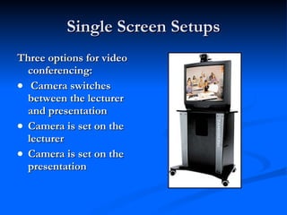 Single Screen Setups Three options for video conferencing: Camera switches between the lecturer and presentation  Camera is set on the lecturer Camera is set on the presentation 