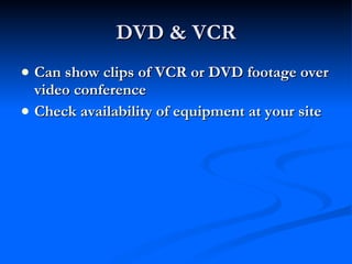 DVD & VCR Can show clips of VCR or DVD footage over video conference Check availability of equipment at your site 