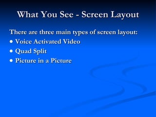 What You See - Screen Layout There are three main types of screen layout: Voice Activated Video Quad Split Picture in a Picture 