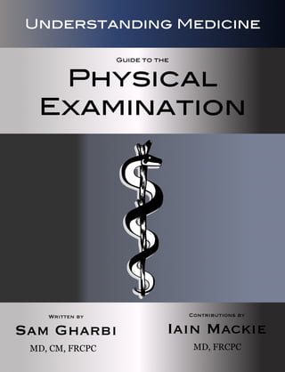Guide to the
Physical
Examination
Understanding Medicine
Written by
Sam Gharbi
MD, CM, FRCPC
Contributions by
Iain Mackie
MD, FRCPC
 