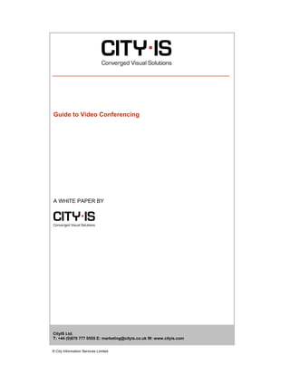 Guide to Video Conferencing




A WHITE PAPER BY




CityIS Ltd.
T: +44 (0)870 777 0555 E: marketing@cityis.co.uk W: www.cityis.com


© City Information Services Limited
 