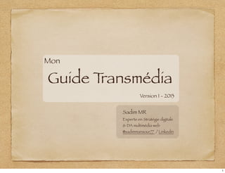 Mon
Guide Transmédia
Version 1 - 2013
Sadim MR
Experte en Stratégie digitale
& DA multimédia web
@sadimmansour77 / Linkedin
1
 