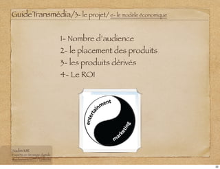 1- Nombre d’audience
2- le placement des produits
3- les produits dérivés
4- Le ROI
GuideTransmédia/3- le projet/ e- le mo...