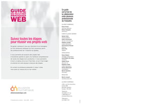 Ce guide
                                                                 est le fruit de
                                                                 la collaboration
                                                                 entre plusieurs
                                                                 professionnels
                                                                 de l’industrie
                                                                 ALLIANCE NUMÉRIQUE

                                                                 Pierre Proulx
                                                                 (Directeur général)
                                                                 Olivier Champion
                                                                 (Directeur)

                                                                 COMITÉ ALLIANCE INTERNET

                                                                 Sylvain Carle


Suivez toutes les étapes
                                                                 (Praized Média)
                                                                 André d’Orsonnens


pour réussir vos projets web
                                                                 (Druide informatique)
                                                                 Stéphan Lestage
                                                                 (Cyber Génération)
                                                                 Jean-François Renaud
Ce guide s ’adres s e à ceux qui cherchent à s e rens eigner
                                                                 (Adviso)
s ur les meilleures pratiques qui font cons ens us parmi         Denis Roy
les profes s ionnels de l’indus trie au Québec.                  (Egzakt)

                                                                 CONSULTATION
Il vous permettra de produire des projets web                    Simon Bédard
d’excellente qualité en ayant une meilleure compréhens ion       (Stratège indépendant)
                                                                 Carl-Frédéric De Celles
de toutes les étapes de la production. Il vous permettra
                                                                 (iXmédia)
d’avoir un aperçu de ce qu’il faut faire, ce qu’il faut exiger   Andréa Fortin
et attendre de votre équipe à chacune des étapes .               (Revolver 3)
                                                                 Stéphane Collin
                                                                 (Cyber Génération)
En s uivant le proces s us prés entés ici dans l’ordre           Patrick McConnell
vous s erez en mes ure de ne rien oublier.                       (CloudRaker)
                                                                 Martin Ouellette
                                                                 (Provokat)

                                                                 RÉDACTION

                                                                 Martin Lessard
                                                                 (ZeroSeconde.com)

                                                                 ALLIANCE NUMÉRIQUE

                                                                 1450, rue City Councillors
                                                                 bureau 800
                                                                 Montréal (Québec)
                                                                 Canada H3A 2E6

                                                                 Téléphone :
alliancenumerique.com                                            514 848-7177 ou
                                                                 1 866 848-7177
                                                                 (Canada/États-Unis)

                                                                 Télécopieur :
© Copyright Alliance numérique - Février 2009 - vers ion 1       514 848-7133
 